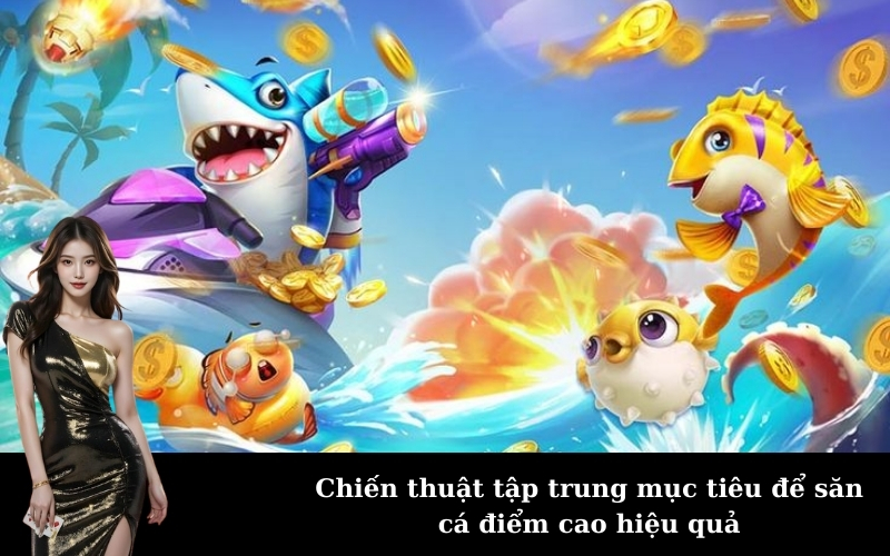 Chiến thuật tập trung mục tiêu để săn cá điểm cao hiệu quả
