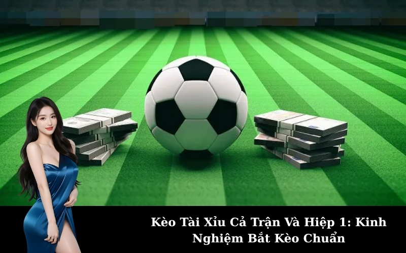 Kèo Tài Xỉu Cả Trận Và Hiệp 1: Kinh Nghiệm Bắt Kèo Chuẩn
