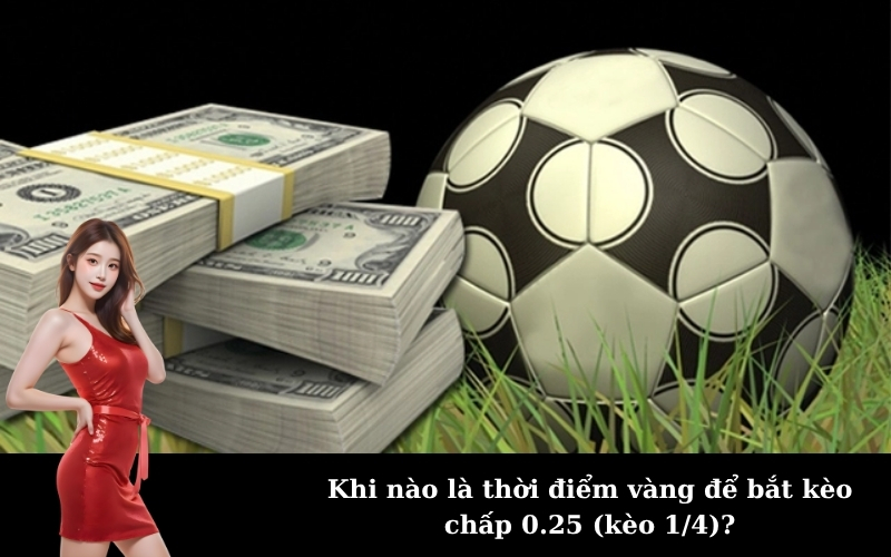 Khi nào là thời điểm vàng để bắt kèo chấp 0.25 (kèo 1/4)?