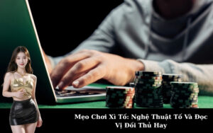 Mẹo Chơi Xì Tố: Nghệ Thuật Tố Và Đọc Vị Đối Thủ Hay