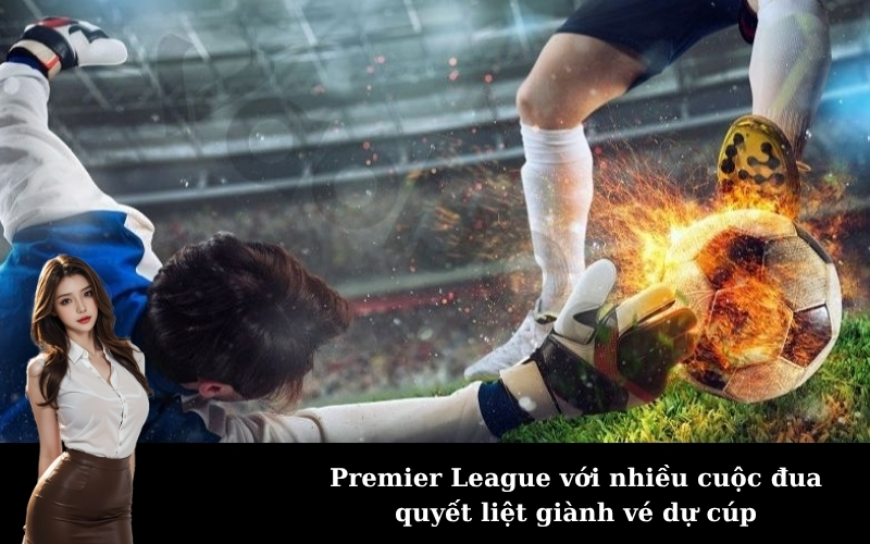 Premier League với nhiều cuộc đua quyết liệt giành vé dự cúp