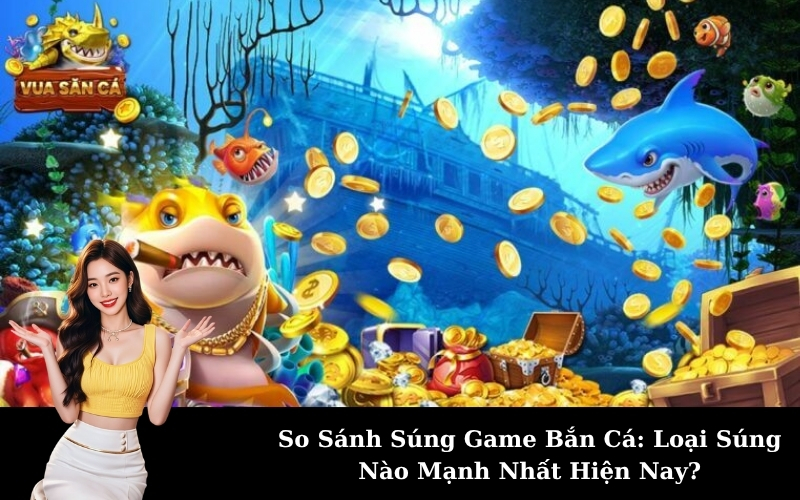 So Sánh Súng Game Bắn Cá: Loại Súng Nào Mạnh Nhất Hiện Nay?